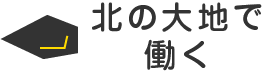 北の大地で働く